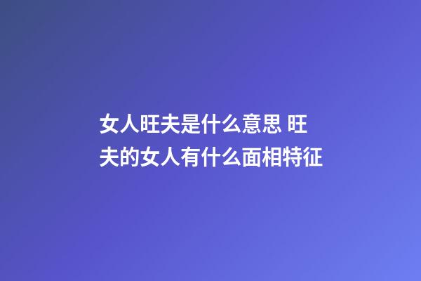 女人旺夫是什么意思 旺夫的女人有什么面相特征